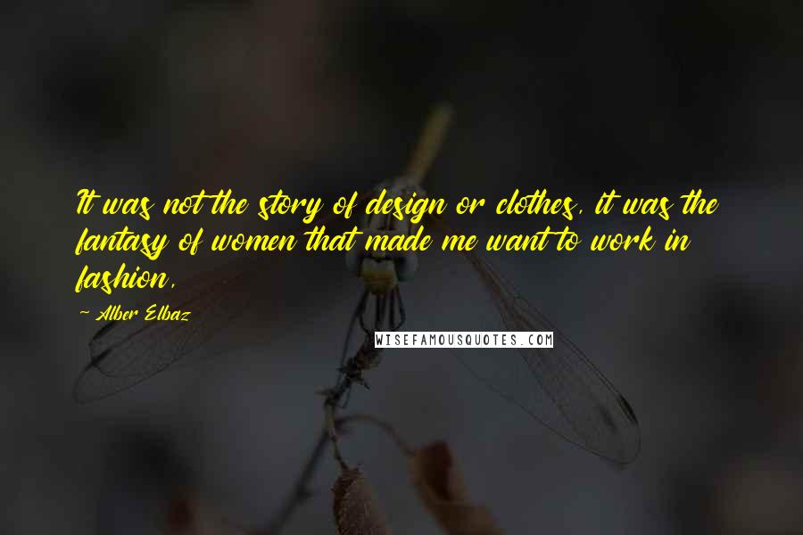 Alber Elbaz Quotes: It was not the story of design or clothes, it was the fantasy of women that made me want to work in fashion,