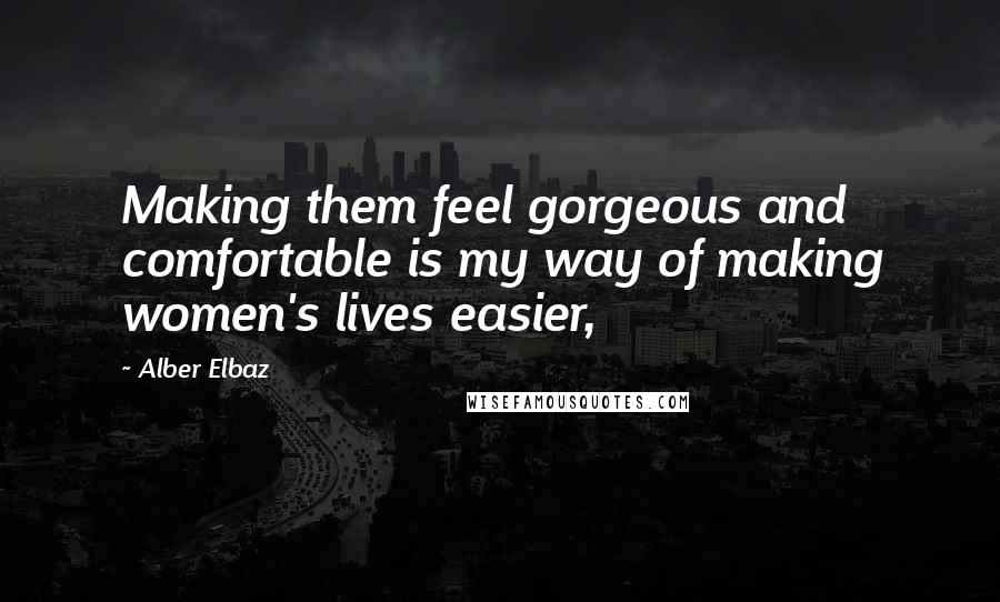 Alber Elbaz Quotes: Making them feel gorgeous and comfortable is my way of making women's lives easier,