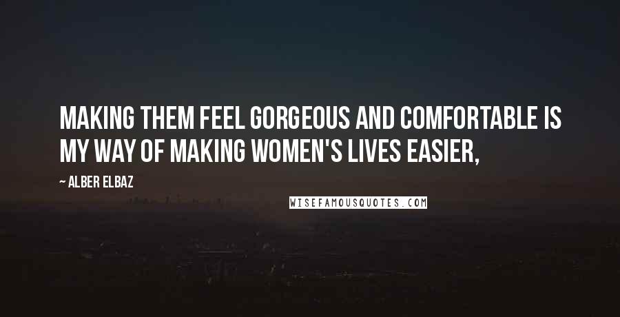 Alber Elbaz Quotes: Making them feel gorgeous and comfortable is my way of making women's lives easier,