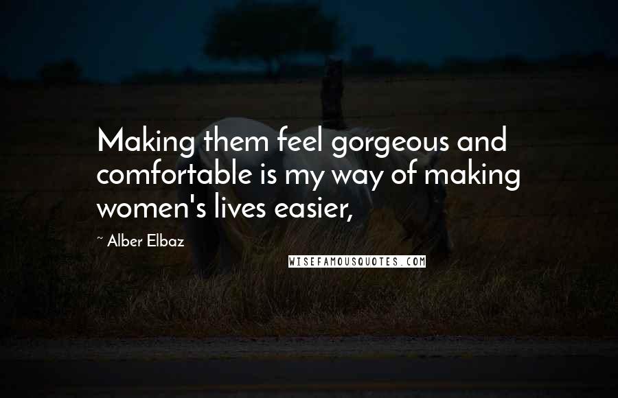 Alber Elbaz Quotes: Making them feel gorgeous and comfortable is my way of making women's lives easier,