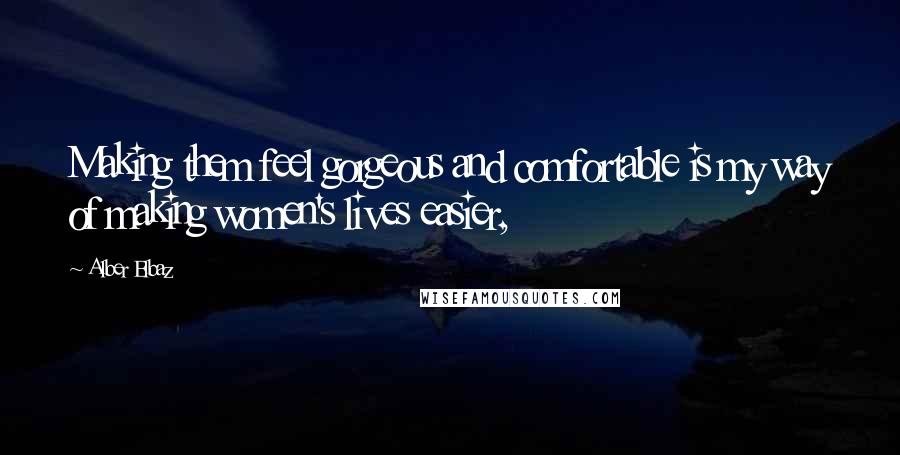 Alber Elbaz Quotes: Making them feel gorgeous and comfortable is my way of making women's lives easier,