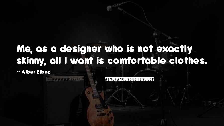 Alber Elbaz Quotes: Me, as a designer who is not exactly skinny, all I want is comfortable clothes.