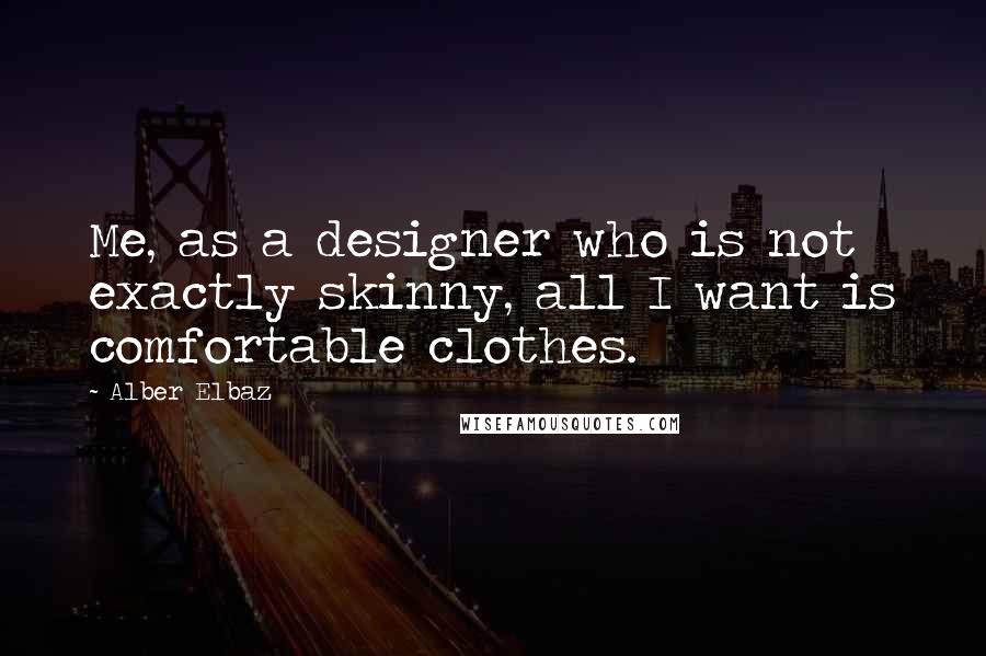 Alber Elbaz Quotes: Me, as a designer who is not exactly skinny, all I want is comfortable clothes.