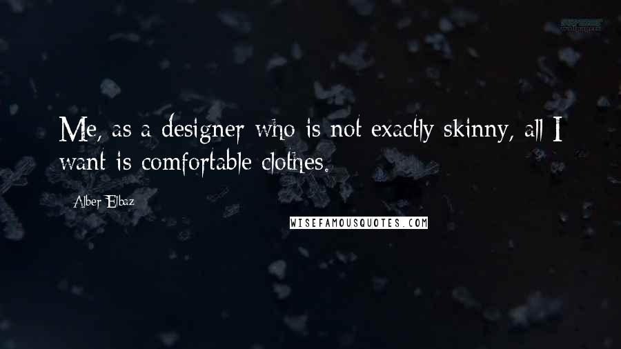 Alber Elbaz Quotes: Me, as a designer who is not exactly skinny, all I want is comfortable clothes.