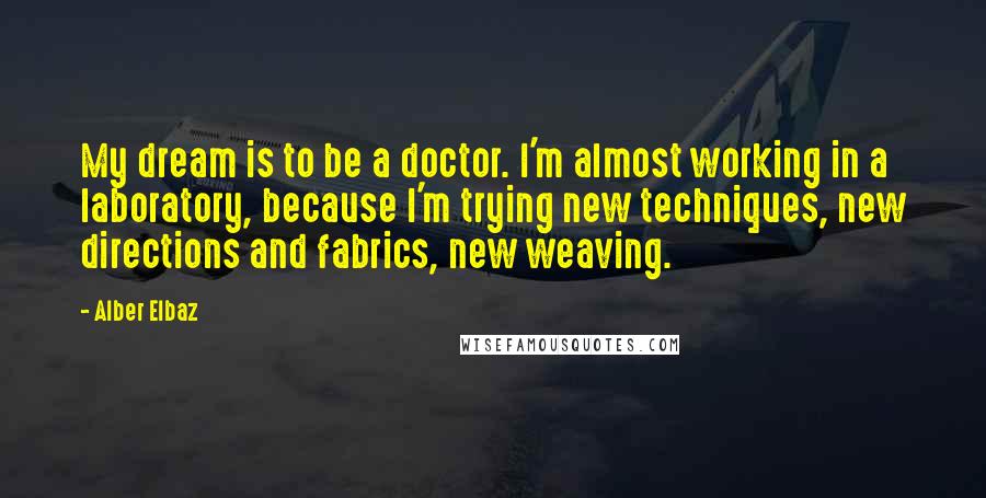 Alber Elbaz Quotes: My dream is to be a doctor. I'm almost working in a laboratory, because I'm trying new techniques, new directions and fabrics, new weaving.
