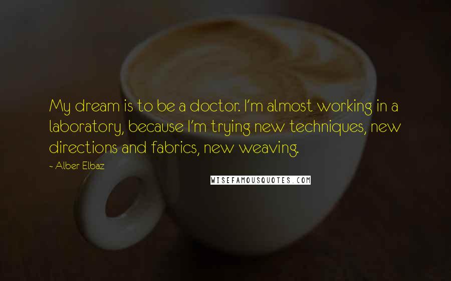 Alber Elbaz Quotes: My dream is to be a doctor. I'm almost working in a laboratory, because I'm trying new techniques, new directions and fabrics, new weaving.