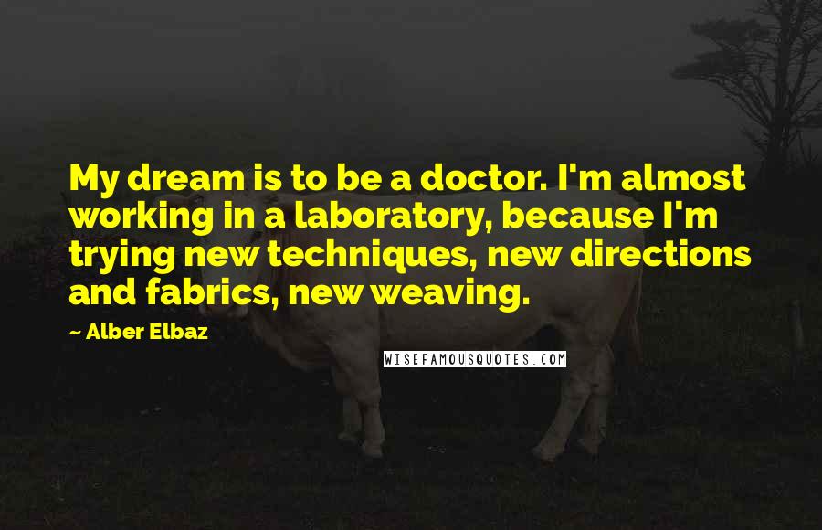 Alber Elbaz Quotes: My dream is to be a doctor. I'm almost working in a laboratory, because I'm trying new techniques, new directions and fabrics, new weaving.