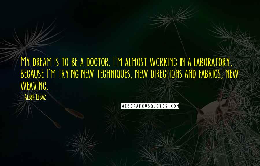 Alber Elbaz Quotes: My dream is to be a doctor. I'm almost working in a laboratory, because I'm trying new techniques, new directions and fabrics, new weaving.