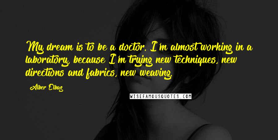 Alber Elbaz Quotes: My dream is to be a doctor. I'm almost working in a laboratory, because I'm trying new techniques, new directions and fabrics, new weaving.