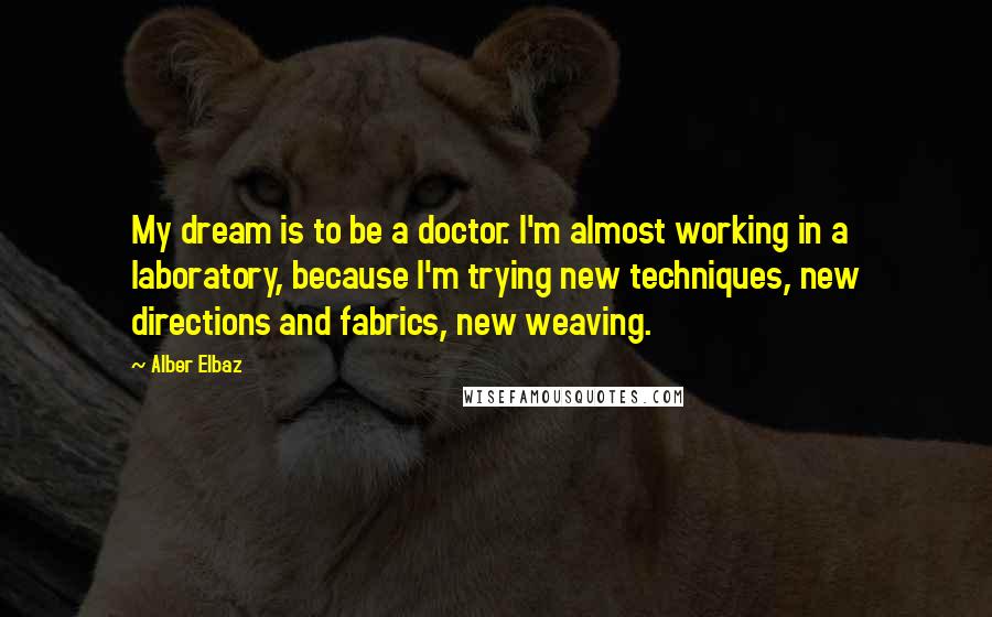 Alber Elbaz Quotes: My dream is to be a doctor. I'm almost working in a laboratory, because I'm trying new techniques, new directions and fabrics, new weaving.