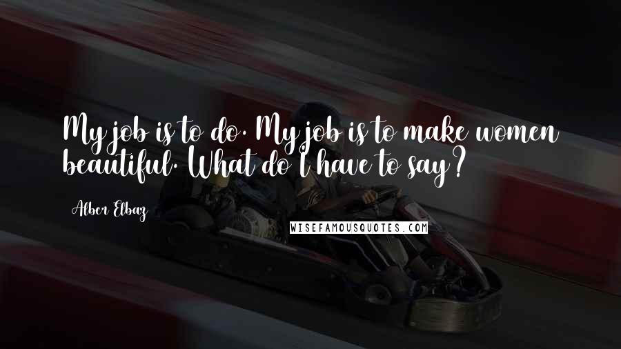 Alber Elbaz Quotes: My job is to do. My job is to make women beautiful. What do I have to say?