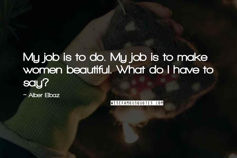 Alber Elbaz Quotes: My job is to do. My job is to make women beautiful. What do I have to say?