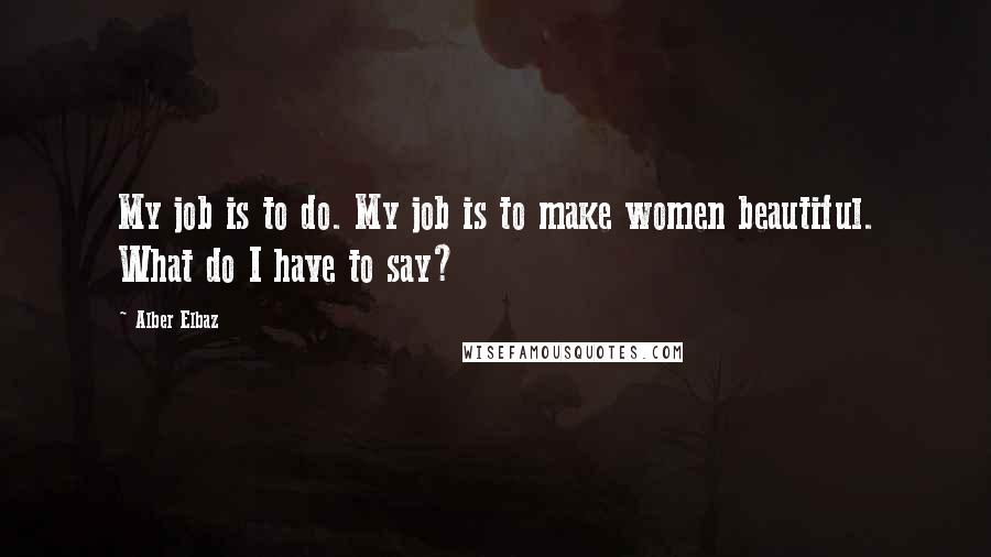 Alber Elbaz Quotes: My job is to do. My job is to make women beautiful. What do I have to say?