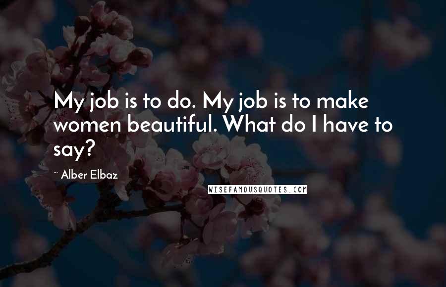 Alber Elbaz Quotes: My job is to do. My job is to make women beautiful. What do I have to say?