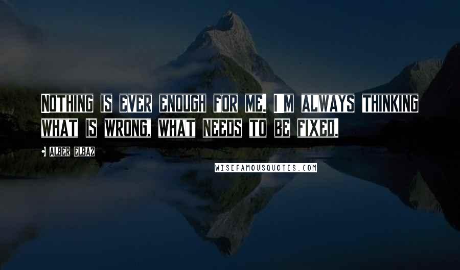 Alber Elbaz Quotes: Nothing is ever enough for me. I'm always thinking what is wrong, what needs to be fixed.