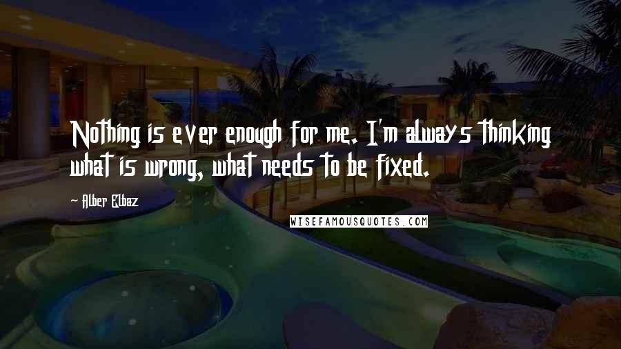 Alber Elbaz Quotes: Nothing is ever enough for me. I'm always thinking what is wrong, what needs to be fixed.