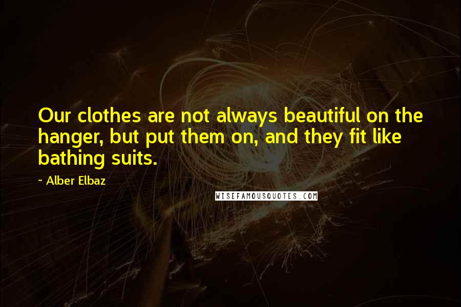 Alber Elbaz Quotes: Our clothes are not always beautiful on the hanger, but put them on, and they fit like bathing suits.