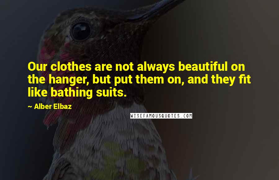 Alber Elbaz Quotes: Our clothes are not always beautiful on the hanger, but put them on, and they fit like bathing suits.