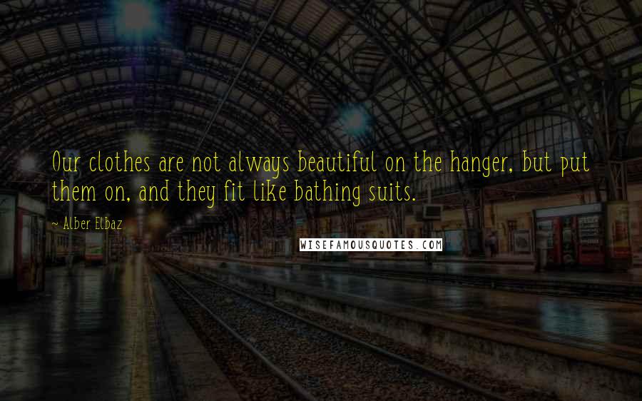 Alber Elbaz Quotes: Our clothes are not always beautiful on the hanger, but put them on, and they fit like bathing suits.