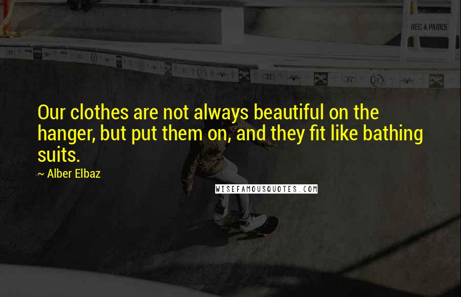 Alber Elbaz Quotes: Our clothes are not always beautiful on the hanger, but put them on, and they fit like bathing suits.