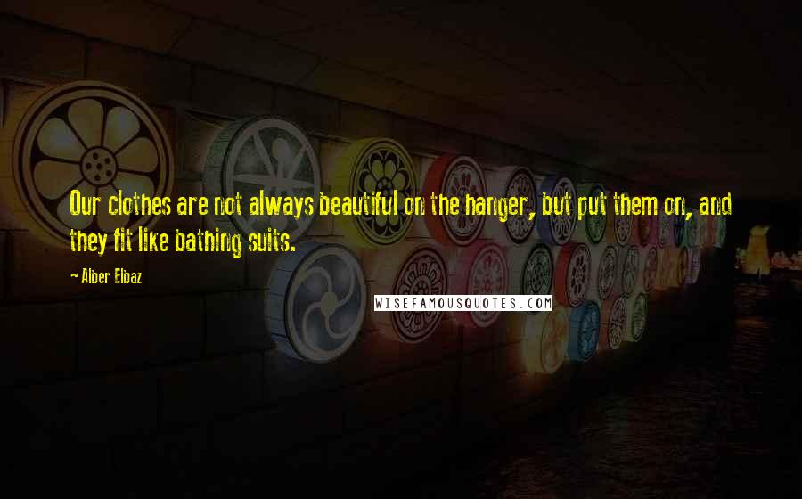 Alber Elbaz Quotes: Our clothes are not always beautiful on the hanger, but put them on, and they fit like bathing suits.