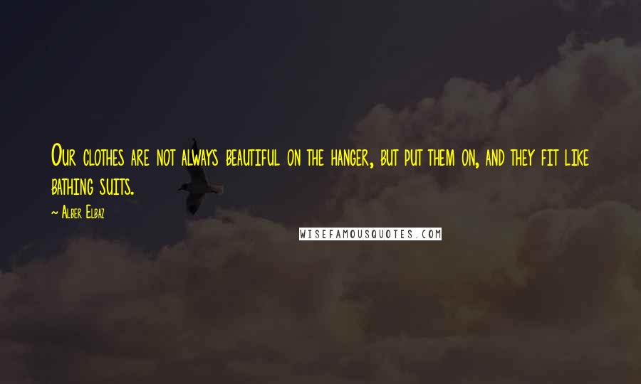 Alber Elbaz Quotes: Our clothes are not always beautiful on the hanger, but put them on, and they fit like bathing suits.