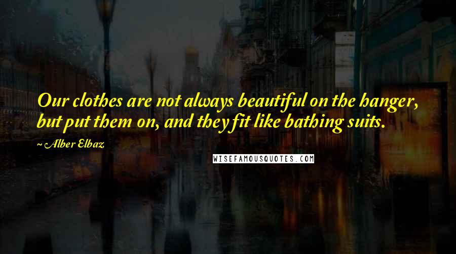 Alber Elbaz Quotes: Our clothes are not always beautiful on the hanger, but put them on, and they fit like bathing suits.