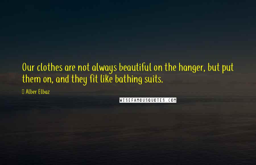 Alber Elbaz Quotes: Our clothes are not always beautiful on the hanger, but put them on, and they fit like bathing suits.