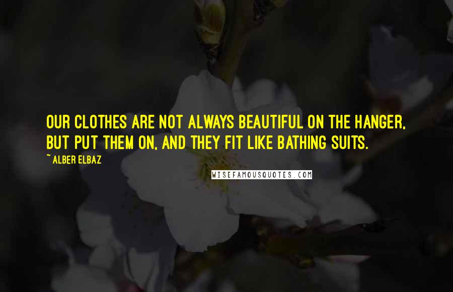 Alber Elbaz Quotes: Our clothes are not always beautiful on the hanger, but put them on, and they fit like bathing suits.