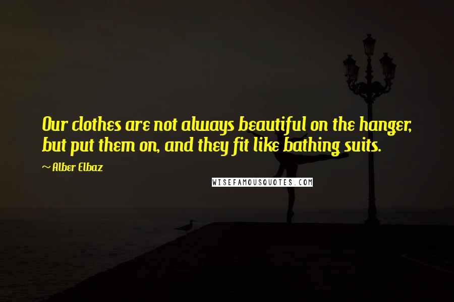 Alber Elbaz Quotes: Our clothes are not always beautiful on the hanger, but put them on, and they fit like bathing suits.