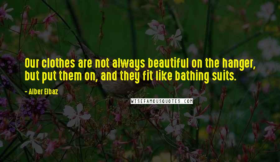 Alber Elbaz Quotes: Our clothes are not always beautiful on the hanger, but put them on, and they fit like bathing suits.