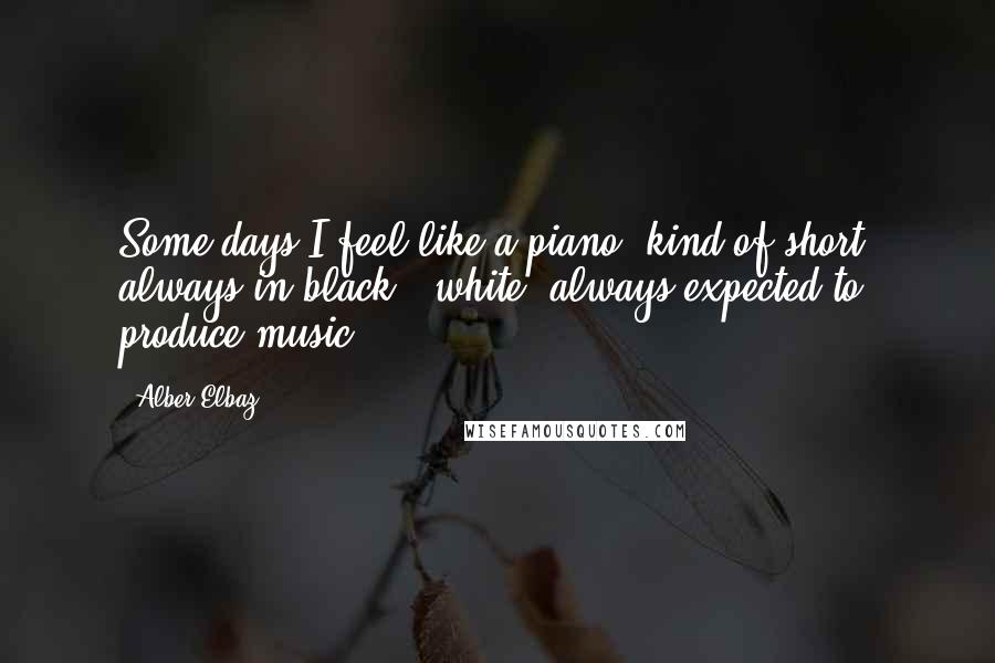 Alber Elbaz Quotes: Some days I feel like a piano: kind of short, always in black & white, always expected to produce music.