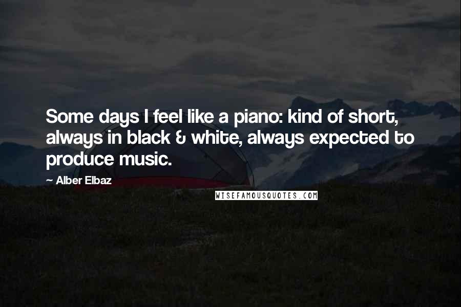 Alber Elbaz Quotes: Some days I feel like a piano: kind of short, always in black & white, always expected to produce music.