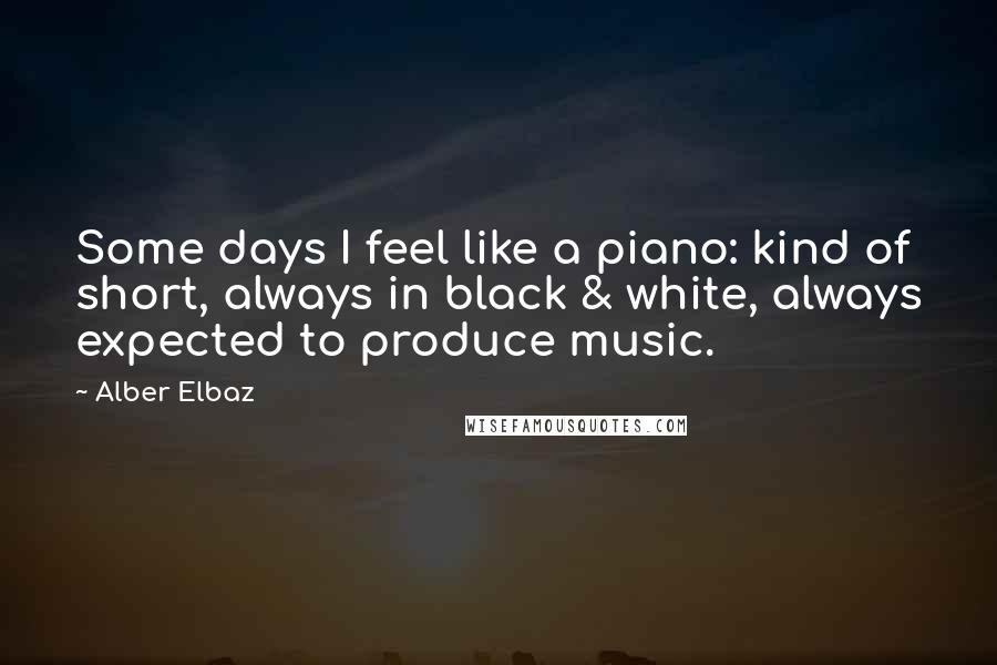 Alber Elbaz Quotes: Some days I feel like a piano: kind of short, always in black & white, always expected to produce music.