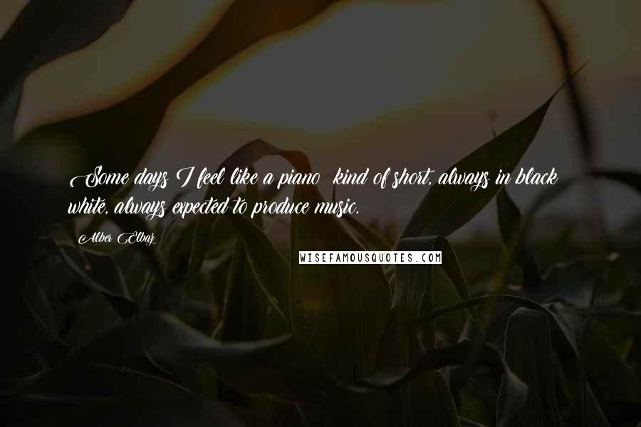 Alber Elbaz Quotes: Some days I feel like a piano: kind of short, always in black & white, always expected to produce music.