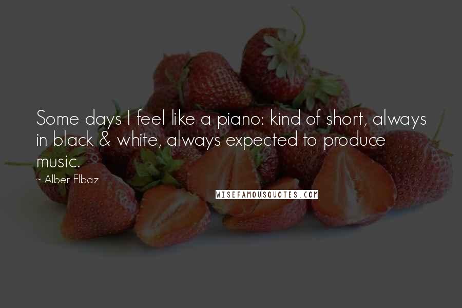 Alber Elbaz Quotes: Some days I feel like a piano: kind of short, always in black & white, always expected to produce music.