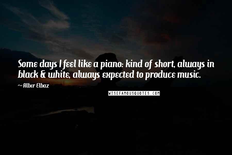 Alber Elbaz Quotes: Some days I feel like a piano: kind of short, always in black & white, always expected to produce music.