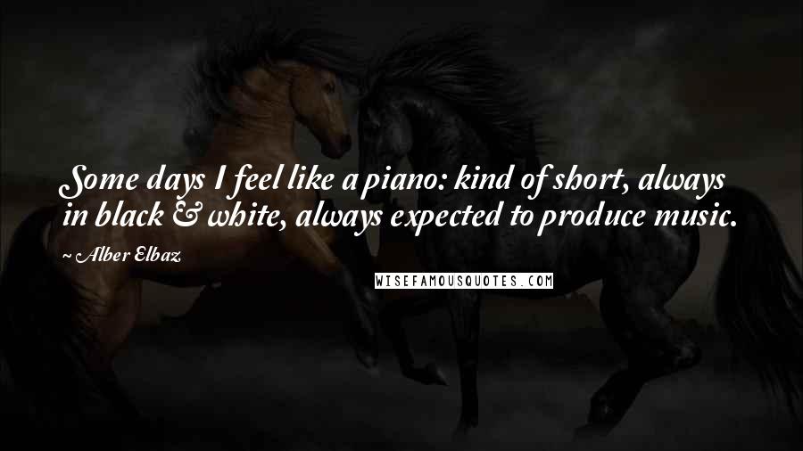 Alber Elbaz Quotes: Some days I feel like a piano: kind of short, always in black & white, always expected to produce music.