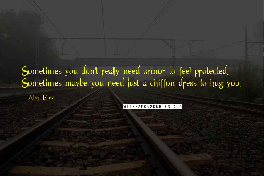 Alber Elbaz Quotes: Sometimes you don't really need armor to feel protected. Sometimes maybe you need just a chiffon dress to hug you.