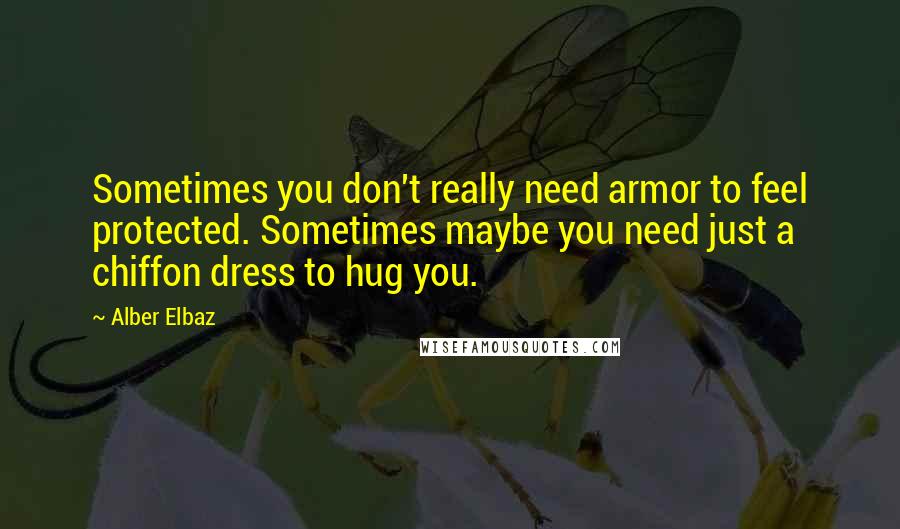 Alber Elbaz Quotes: Sometimes you don't really need armor to feel protected. Sometimes maybe you need just a chiffon dress to hug you.