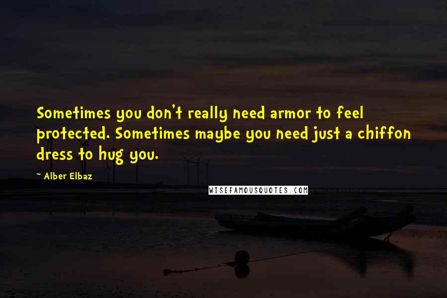 Alber Elbaz Quotes: Sometimes you don't really need armor to feel protected. Sometimes maybe you need just a chiffon dress to hug you.