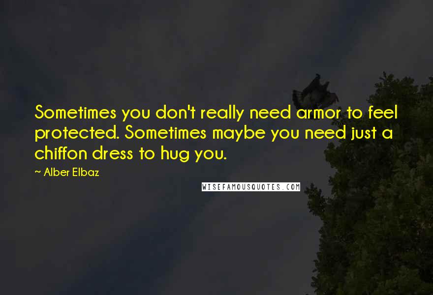 Alber Elbaz Quotes: Sometimes you don't really need armor to feel protected. Sometimes maybe you need just a chiffon dress to hug you.