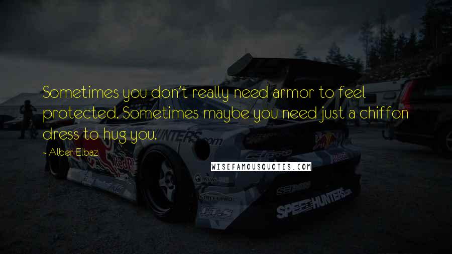 Alber Elbaz Quotes: Sometimes you don't really need armor to feel protected. Sometimes maybe you need just a chiffon dress to hug you.