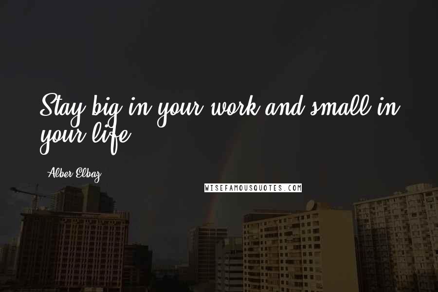 Alber Elbaz Quotes: Stay big in your work and small in your life.