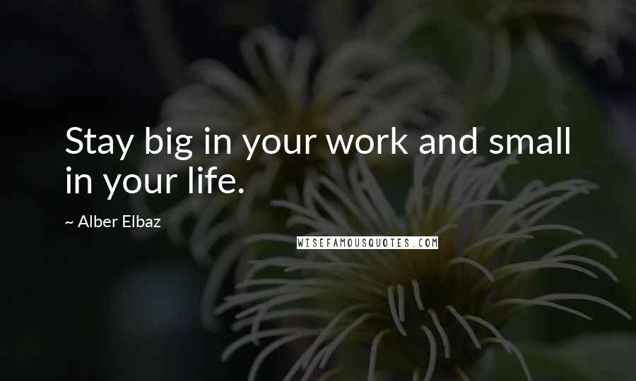 Alber Elbaz Quotes: Stay big in your work and small in your life.