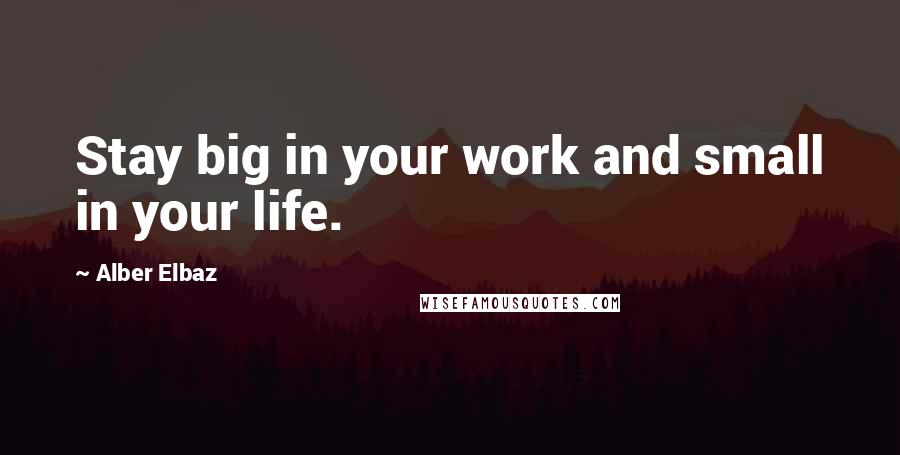 Alber Elbaz Quotes: Stay big in your work and small in your life.