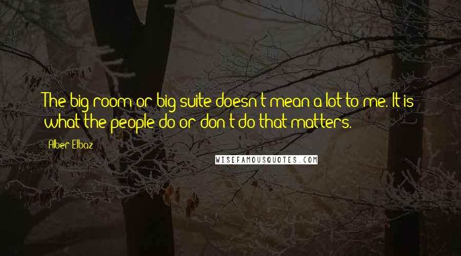 Alber Elbaz Quotes: The big room or big suite doesn't mean a lot to me. It is what the people do or don't do that matters.