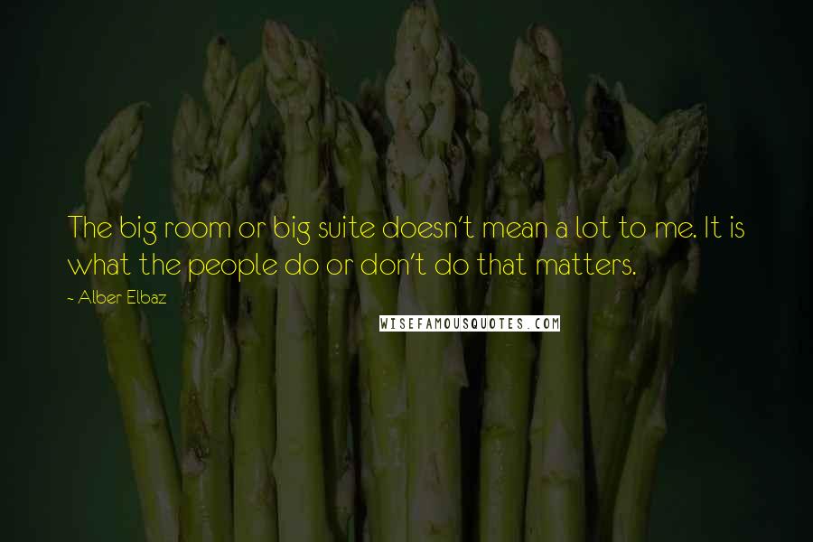 Alber Elbaz Quotes: The big room or big suite doesn't mean a lot to me. It is what the people do or don't do that matters.