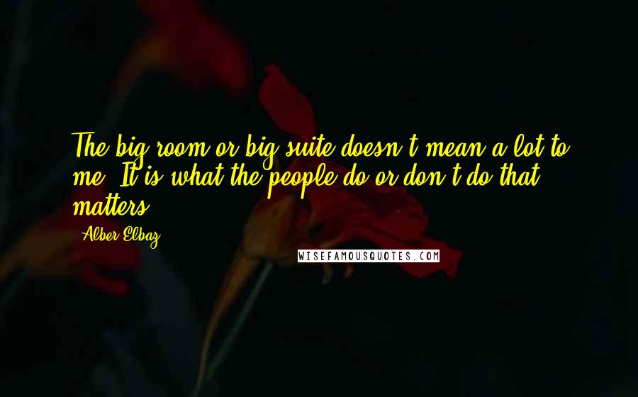 Alber Elbaz Quotes: The big room or big suite doesn't mean a lot to me. It is what the people do or don't do that matters.