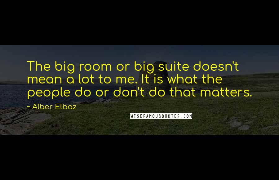 Alber Elbaz Quotes: The big room or big suite doesn't mean a lot to me. It is what the people do or don't do that matters.